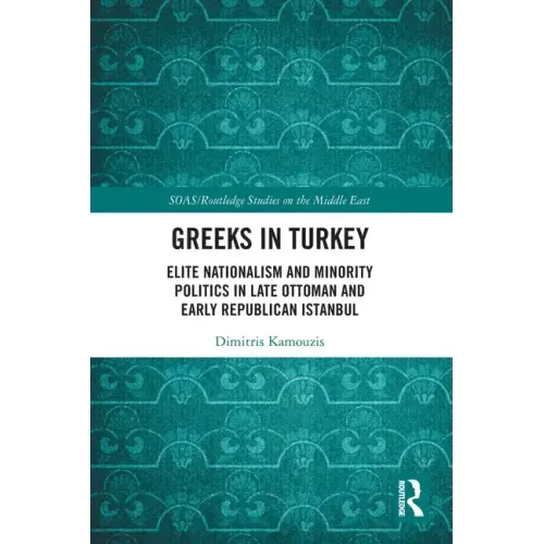 Greeks in Turkey: Elite Nationalism and Minority Politics in Late Ottoman and Early Republican Istanbul