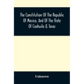 The Constitution Of The Republic Of Mexico, And Of The State Of Coahuila & Texas: Containing Also An Abridgement Of The Laws Of The General And State