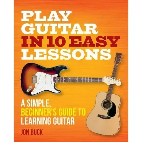 Play Guitar in 10 Easy Lessons: A Simple, Beginner's Guide to Learning Guitar