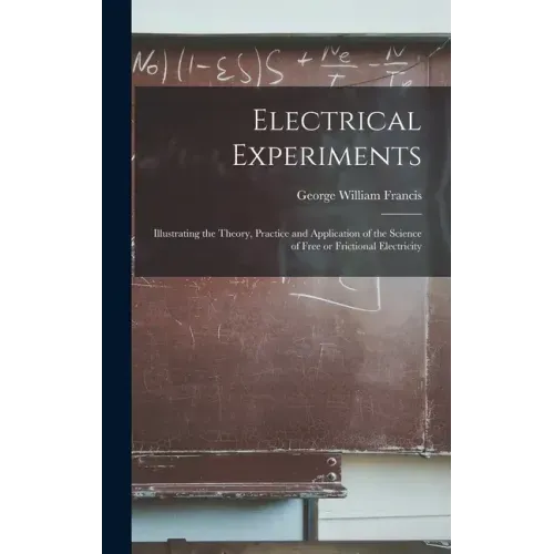 Electrical Experiments; Illustrating the Theory, Practice and Application of the Science of Free or Frictional Electricity