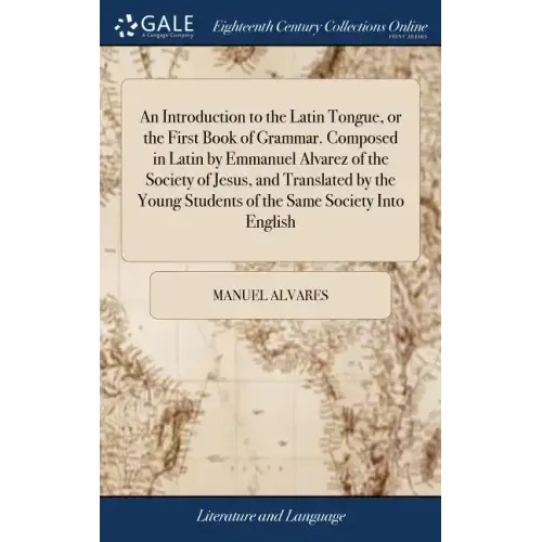 An Introduction to the Latin Tongue, or the First Book of Grammar. Composed in Latin by Emmanuel Alvarez of the Society of Jesus, and Translated by th