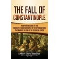 The Fall of Constantinople: A Captivating Guide to the Conquest of Constantinople by the Ottoman Turks that Marked the end of the Byzantine Empire