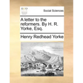 A Letter to the Reformers. by H. R. Yorke, Esq.