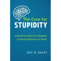 The Cure for Stupidity: Using Brain Science to Explain Irrational Behavior at Work