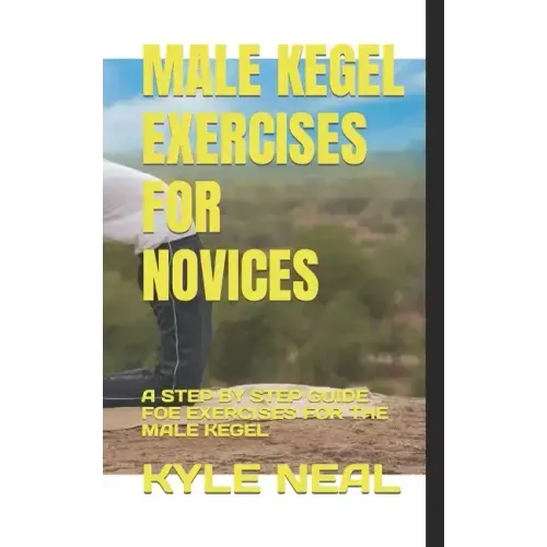 Male Kegel Exercises for Novices: A Step by Step Guide Foe Exercises for the Male Kegel