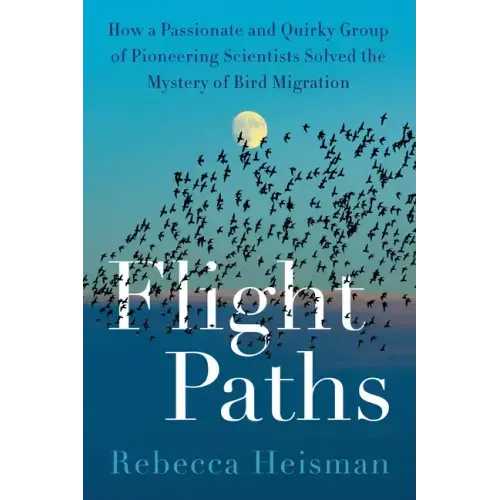 Flight Paths: How a Passionate and Quirky Group of Pioneering Scientists Solved the Mystery of Bird Migration