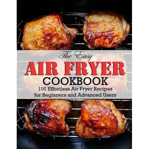 The Easy Air Fryer Cookbook: 100 Effortless Air Fryer Recipes for Beginners and Advanced Users