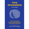 Curly Conversations for Teams: Dive into discomfort. Dare to do things differently. Deliver despite disruption.