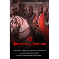 El Imperio Otomano: La historia y el legado del Imperio Transcontinental que dominó Europa Oriental y Medio Oriente durante casi 500 años
