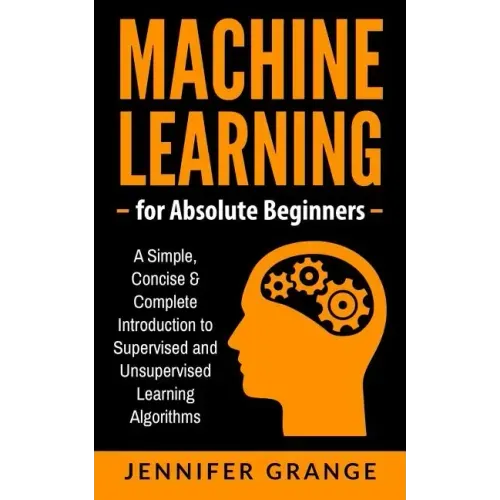 Machine Learning for Absolute Beginners: A Simple, Concise & Complete Introduction to Supervised and Unsupervised Learning Algorithms