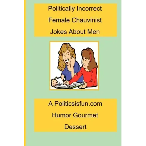 Politically Incorrect Female Chauvinist Jokes About Men: A Funny Joke Book For Women Featuring Humor Both Clean And Adult About Men.