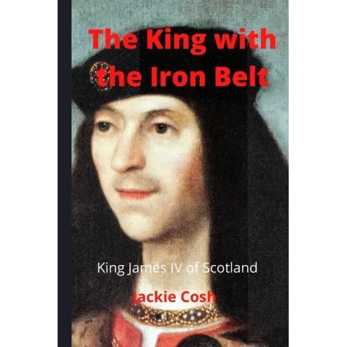The King with the Iron Belt: The Life of King James IV of Scotland