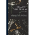 The Art of Paper-making: a Practical Handbook of the Manufacture of Paper From Rags, Esparto, Straw, and Other Fibrous Materials, Including the