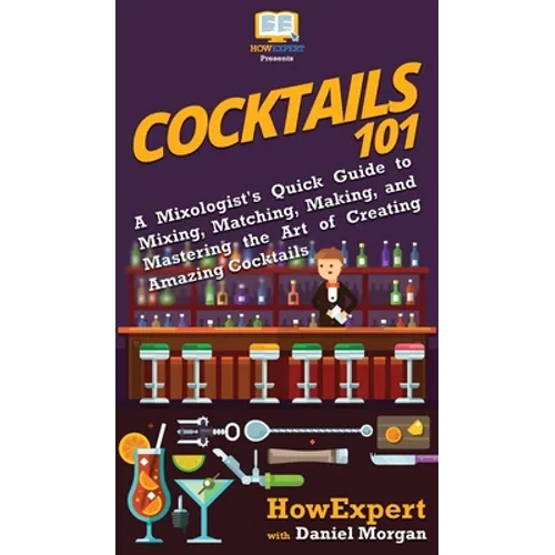 Cocktails 101: A Mixologist's Quick Guide to Mixing, Matching, Making, and Mastering the Art of Creating Amazing Cocktails