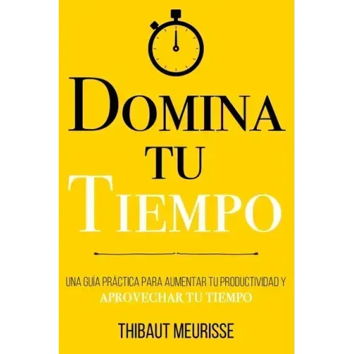 Domina Tu Tiempo: Una guía práctica para aumentar tu productividad y aprovechar tu tiempo