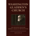 Washington Gladden's Church: The Minister Who Made Modern American Protestantism