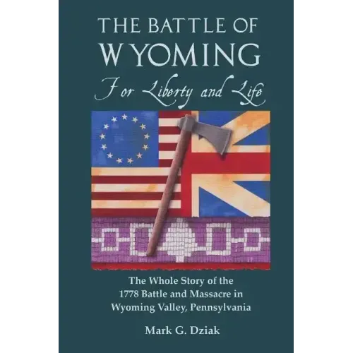 The Battle of Wyoming: For Liberty and Life: The Whole Story of the 1778 Battle and Massacre in Wyoming Valley, Pennsylvania