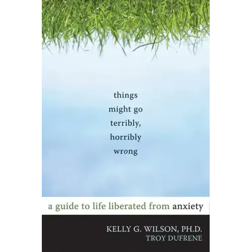 Things Might Go Terribly, Horribly Wrong: A Guide to Life Liberated from Anxiety