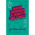Maybe Mermaids & Robots are Lonely: Stories and a Novella