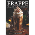 Frappe Recipe Book: Discover The Art Of Blending With Frappe And Milkshake Experience At Home For Every Occasion