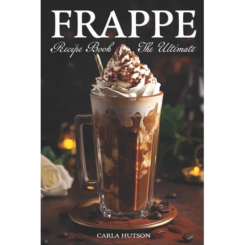 Frappe Recipe Book: Discover The Art Of Blending With Frappe And Milkshake Experience At Home For Every Occasion