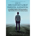 How to Win Custody & Beat Parental Alienation: A Canadian Father's Survival Guide to High-Conflict Divorce & Family Courts