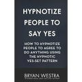 Hypnotize People To Say Yes: How To Hypnotize People To Agree To Do Anything Using The Hypnotic Yes-Set Pattern