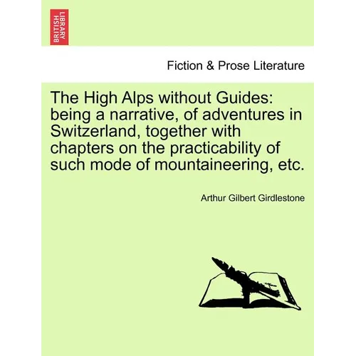 The High Alps Without Guides: Being a Narrative, of Adventures in Switzerland, Together with Chapters on the Practicability of Such Mode of Mountain