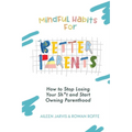 Mindful Habits for Better Parents: How to Stop Losing Your Sh*t and Start Owning Parenthood