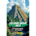 Exploring Ancient Maya: The Ancient Worlds Just For Kids