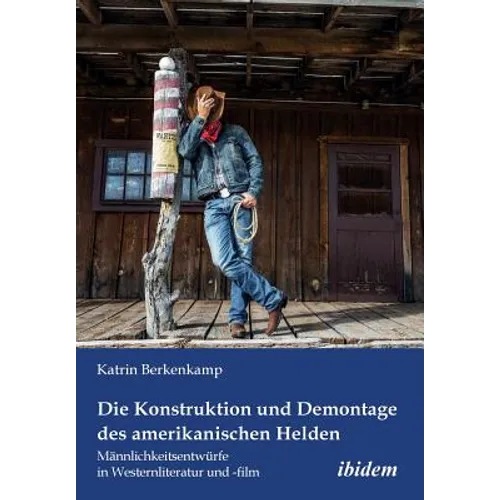 Die Konstruktion und Demontage des amerikanischen Helden: Männlichkeitsentwürfe in Westernliteratur und -film.