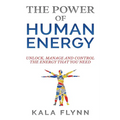 The Power of Human Energy: Unlock, Manage and Control the Energy that you need