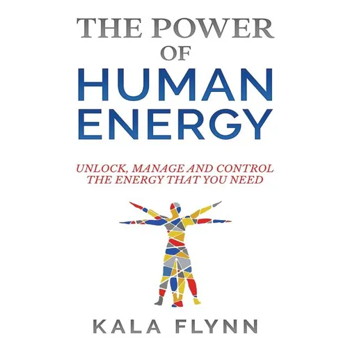 The Power of Human Energy: Unlock, Manage and Control the Energy that you need