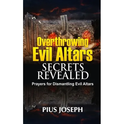 Overthrowing Evil Altars Secrets Revealed: Prayers for Dismantling Evil Altars