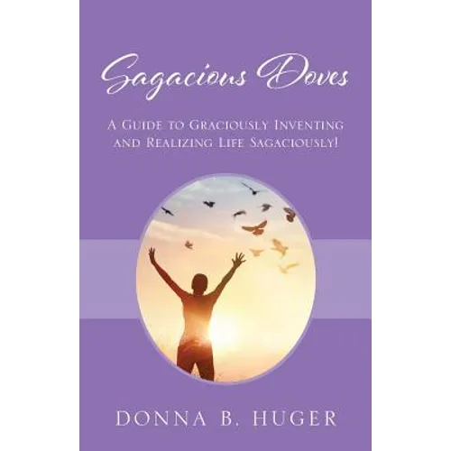 Sagacious Doves: A Guide to Graciously Inventing and Realizing Life Sagaciously!