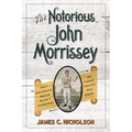 The Notorious John Morrissey: How a Bare-Knuckle Brawler Became a Congressman and Founded Saratoga Race Course