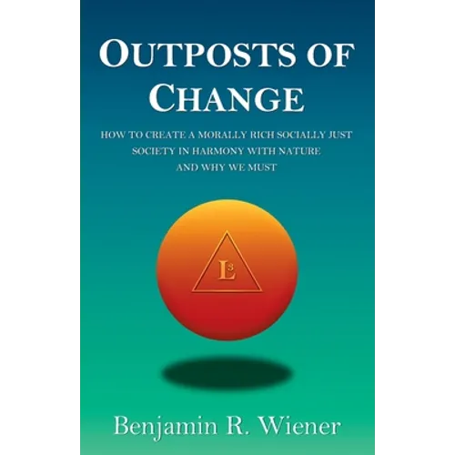 Outposts of Change: How To Create A Morally Rich Socially Just Society In Harmony With Nature And Why We Must