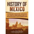 History of Mexico: A Captivating Guide to Mexican History, Starting from the Rise of Tenochtitlan through Maximilian's Empire to the Mexican Revolutio