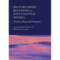 Military-Media Relations in Post-Colonial Nigeria: Clashes, Ethics, and Prospects