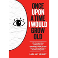 Once Upon A Time I Would Grow Old: Life-Changing Ideas, 55 Practices and Inspirations to Guide You from the Act of Growing Older to The Art of Living