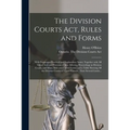 The Division Courts Act, Rules and Forms [microform]: With Numerous Practical and Explanatory Notes; Together With All Other Acts and Portions of Acts