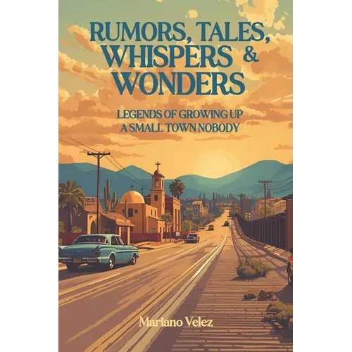 Rumors, Tales, Whispers & Wonders: Legends of Growing Up a Small Town Nobody