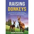 Raising Donkeys: The Ultimate Guide to Donkey Selection, Caring, and Training, Including a Comparison of Standard and Miniature Donkeys