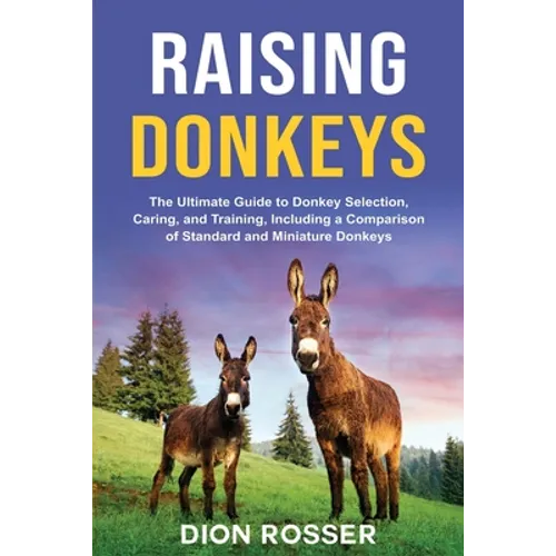 Raising Donkeys: The Ultimate Guide to Donkey Selection, Caring, and Training, Including a Comparison of Standard and Miniature Donkeys