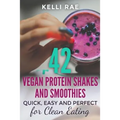 42 Vegan Protein Shakes and Smoothies: Quick, Easy and Perfect for Clean Eating