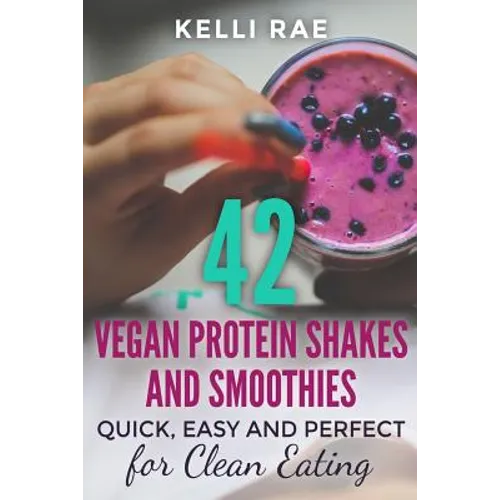 42 Vegan Protein Shakes and Smoothies: Quick, Easy and Perfect for Clean Eating