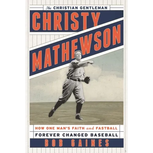 Christy Mathewson, the Christian Gentleman: How One Man's Faith and Fastball Forever Changed Baseball
