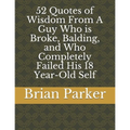 52 Quotes of Wisdom From A Guy Who is Broke, Balding, and Who Completely Failed His 18 Year-Old Self