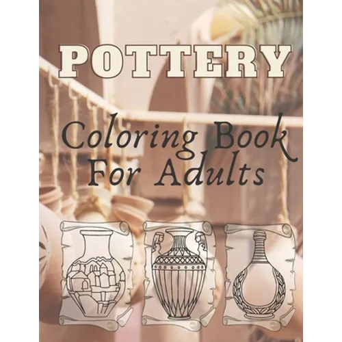 Pottery: Coloring Book For Adults - An Adult Coloring Book with 40 Beautiful Pottery Designs for Relaxation and Stress Relief