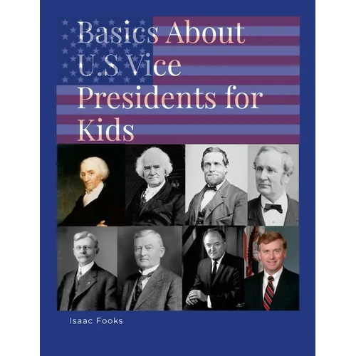 Basics About U.S. Vice Presidents for Kids: A Book so That Children May Learn About the Men Behind the Presidents